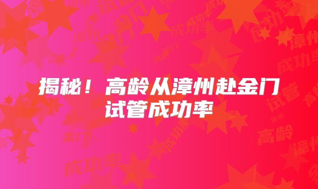 揭秘！高龄从漳州赴金门试管成功率