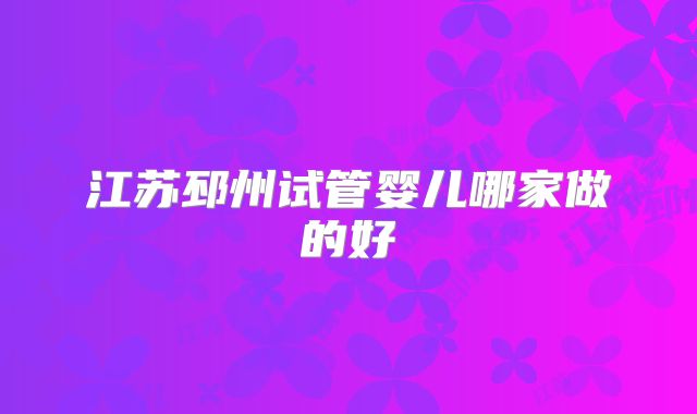 江苏邳州试管婴儿哪家做的好