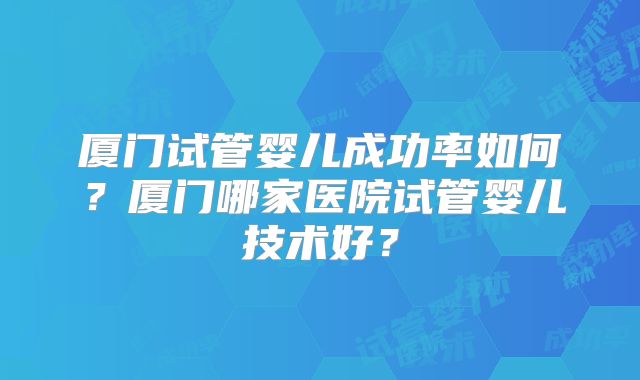 厦门试管婴儿成功率如何?厦门哪家医院试管婴儿技术好?
