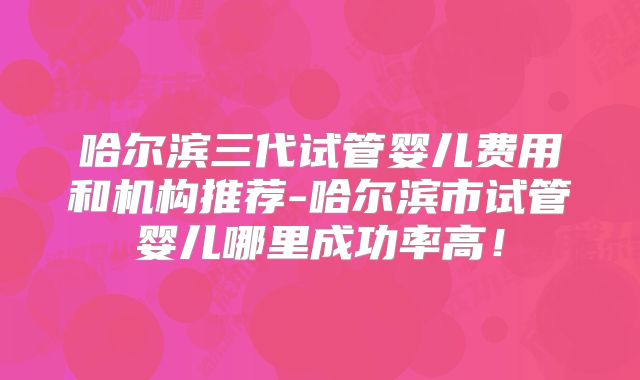 哈尔滨三代试管婴儿费用和机构推荐-哈尔滨市试管婴儿哪里成功率高!