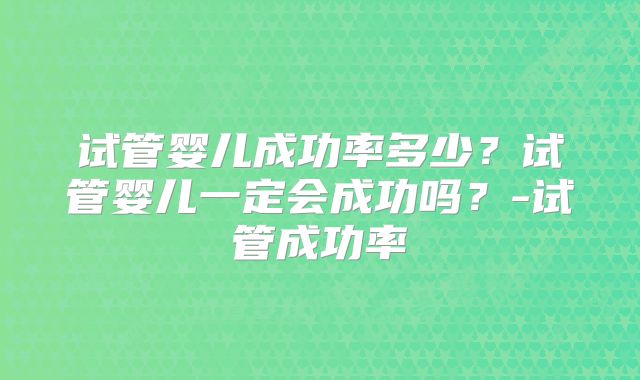 试管婴儿成功率多少?试管婴儿一定会成功吗?-试管成功率