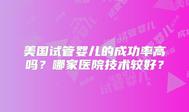 美国试管婴儿的成功率高吗?哪家医院技术较好?
