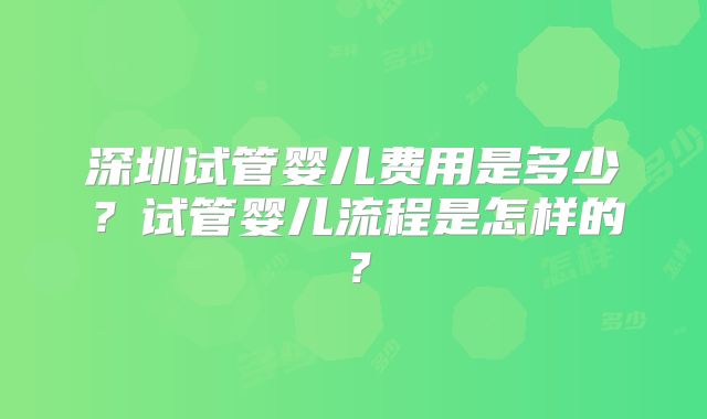 深圳试管婴儿费用是多少?试管婴儿流程是怎样的?