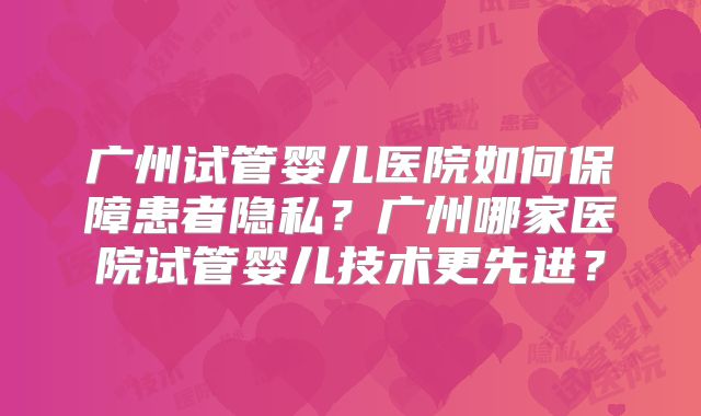 广州试管婴儿医院如何保障患者隐私?广州哪家医院试管婴儿技术更先进?