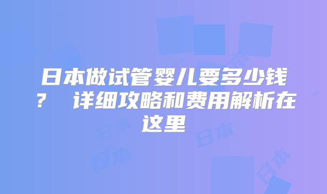 日本做试管婴儿要多少钱? 详细攻略和费用解析在这里