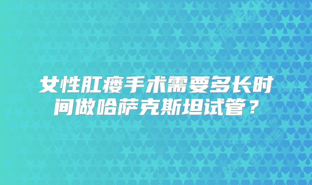 女性肛瘘手术需要多长时间做哈萨克斯坦试管?