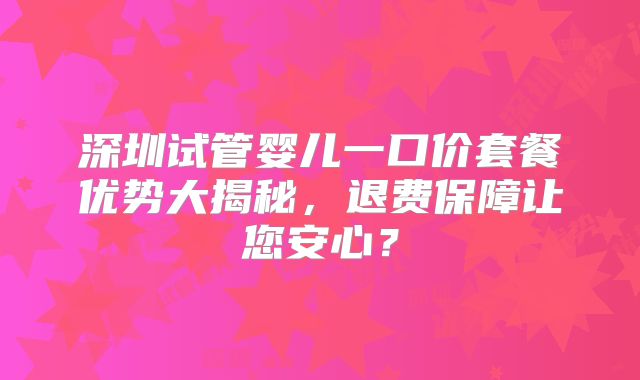 深圳试管婴儿一口价套餐优势大揭秘，退费保障让您安心？