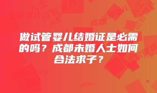 做试管婴儿结婚证是必需的吗?成都未婚人士如何合法求子?