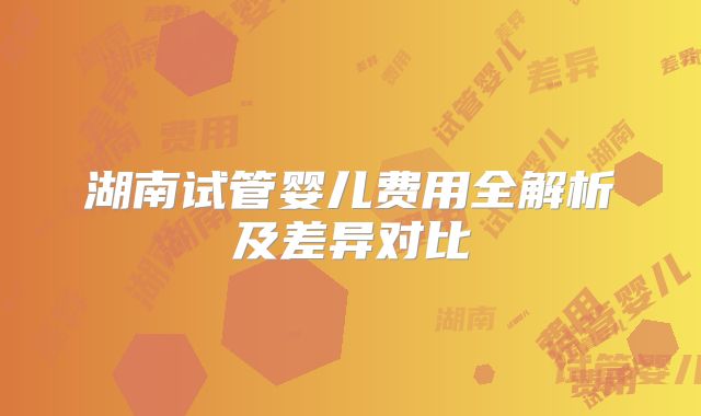 湖南试管婴儿费用全解析及差异对比