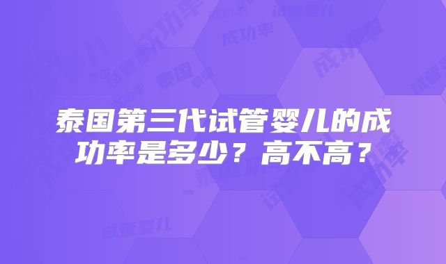 泰国第三代试管婴儿的成功率是多少？高不高？