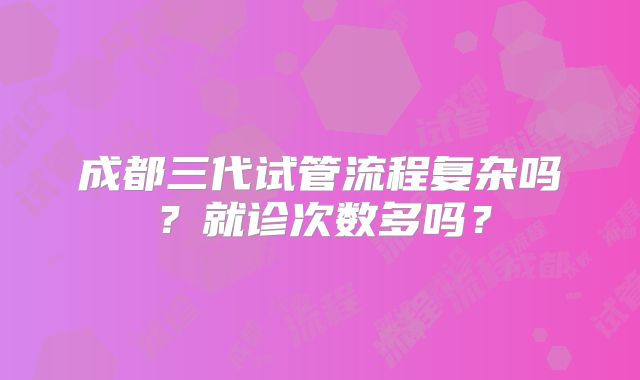 成都三代试管流程复杂吗?就诊次数多吗?