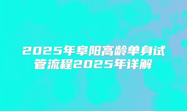 2025年阜阳高龄单身试管流程2025年详解