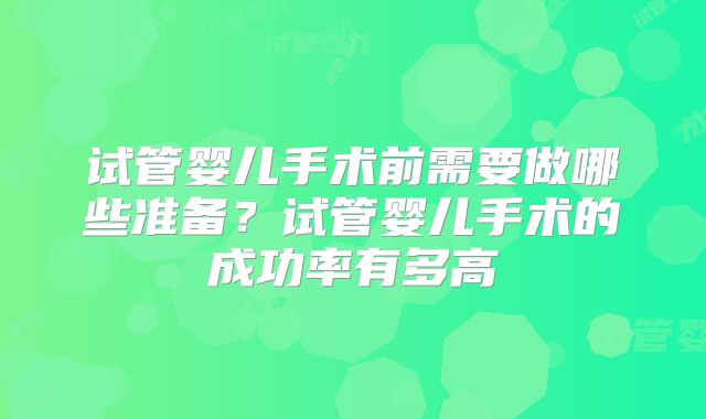 试管婴儿手术前需要做哪些准备？试管婴儿手术的成功率有多高