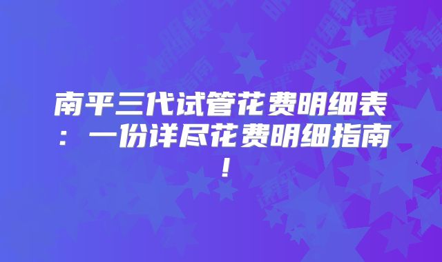 南平三代试管花费明细表:一份详尽花费明细指南!