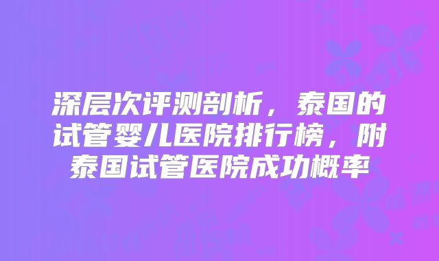 深层次评测剖析,泰国的试管婴儿医院排行榜,附泰国试管医院成功概率
