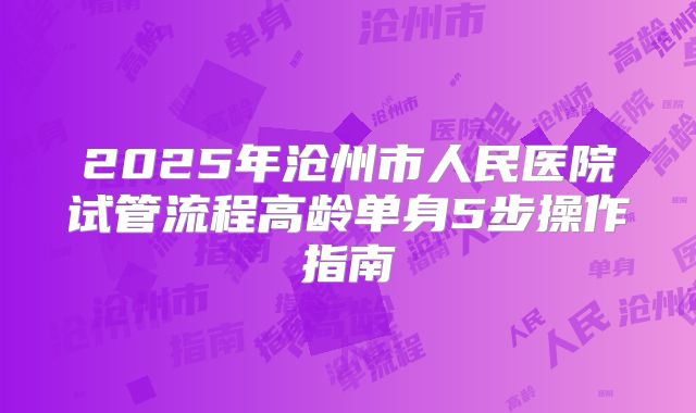 2025年沧州市人民医院试管流程高龄单身5步操作指南