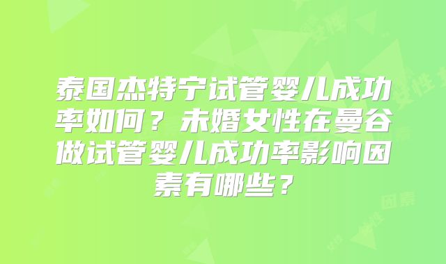 泰国杰特宁试管婴儿成功率如何?未婚女性在曼谷做试管婴儿成功率影响因素有哪些?