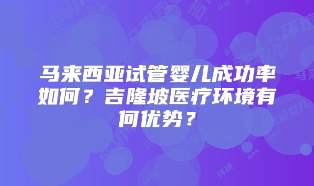 马来西亚试管婴儿成功率如何?吉隆坡医疗环境有何优势?