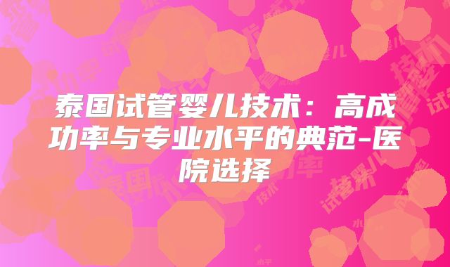 泰国试管婴儿技术:高成功率与专业水平的典范-医院选择