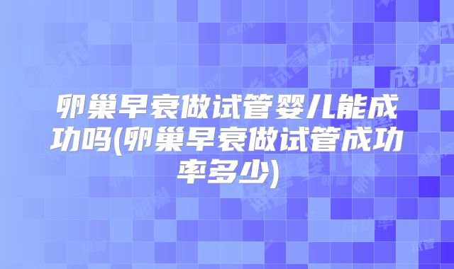 卵巢早衰做试管婴儿能成功吗(卵巢早衰做试管成功率多少)