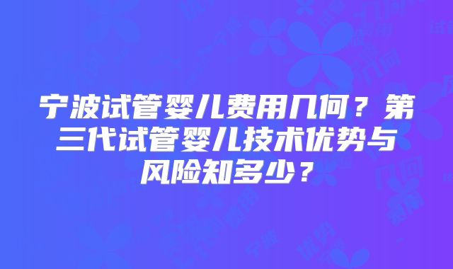 宁波试管婴儿费用几何?第三代试管婴儿技术优势与风险知多少?