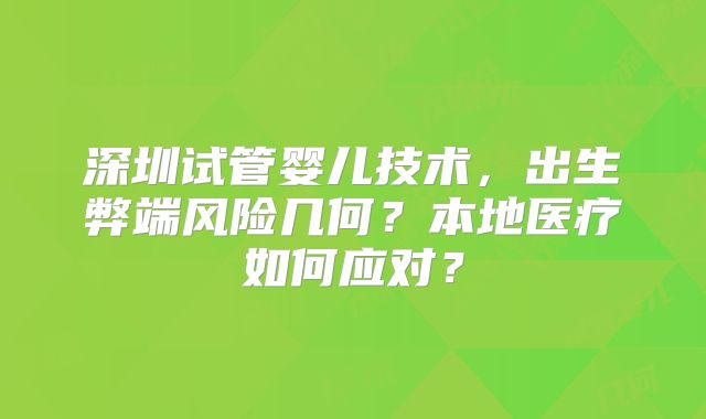深圳试管婴儿技术，出生弊端风险几何？本地医疗如何应对？