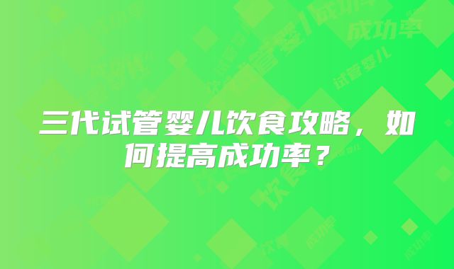 三代试管婴儿饮食攻略,如何提高成功率?