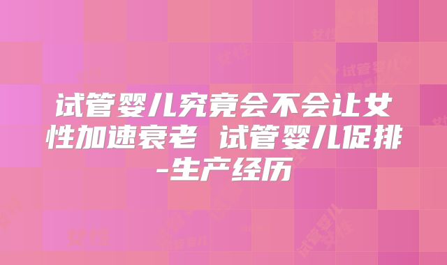 试管婴儿究竟会不会让女性加速衰老 试管婴儿促排-生产经历