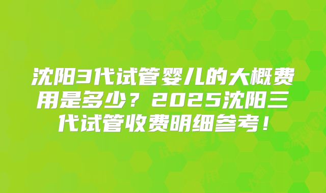 沈阳3代试管婴儿的大概费用是多少?2025沈阳三代试管收费明细参考!