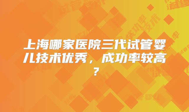 上海哪家医院三代试管婴儿技术优秀，成功率较高？