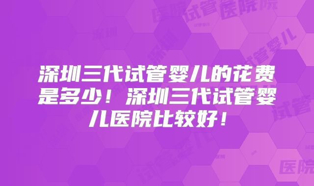 深圳三代试管婴儿的花费是多少!深圳三代试管婴儿医院比较好!