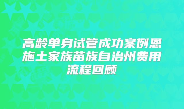 高龄单身试管成功案例恩施土家族苗族自治州费用流程回顾