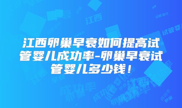 江西卵巢早衰如何提高试管婴儿成功率-卵巢早衰试管婴儿多少钱！