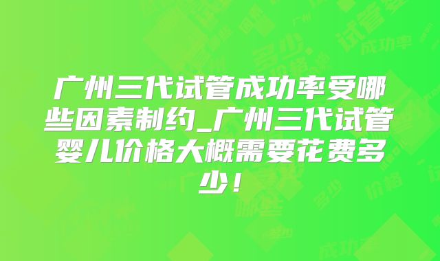 广州三代试管成功率受哪些因素制约_广州三代试管婴儿价格大概需要花费多少!