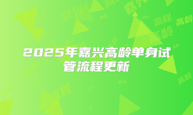 2025年嘉兴高龄单身试管流程更新