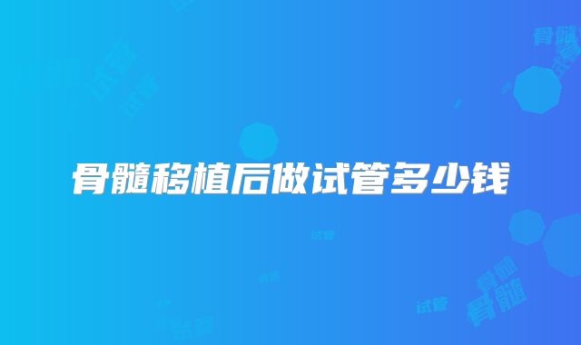 骨髓移植后做试管多少钱