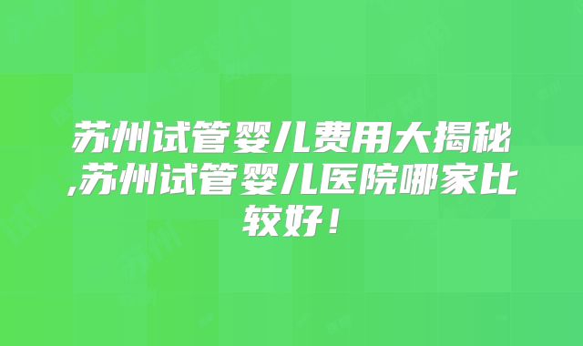 苏州试管婴儿费用大揭秘,苏州试管婴儿医院哪家比较好!