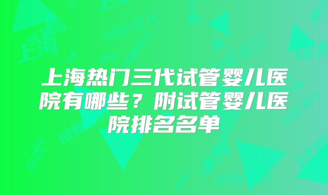 上海热门三代试管婴儿医院有哪些？附试管婴儿医院排名名单