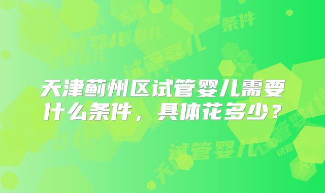 天津蓟州区试管婴儿需要什么条件,具体花多少?