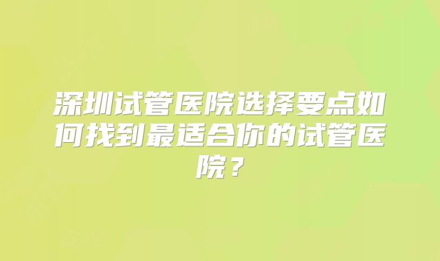深圳试管医院选择要点如何找到最适合你的试管医院?