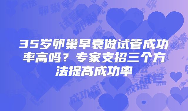 35岁卵巢早衰做试管成功率高吗?专家支招三个方法提高成功率