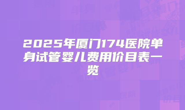 2025年厦门174医院单身试管婴儿费用价目表一览
