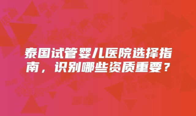 泰国试管婴儿医院选择指南，识别哪些资质重要？