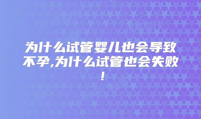 为什么试管婴儿也会导致不孕,为什么试管也会失败！