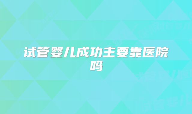 试管婴儿成功主要靠医院吗