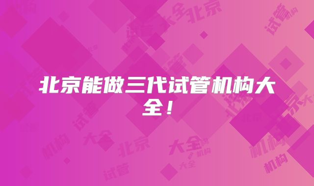 北京能做三代试管机构大全!
