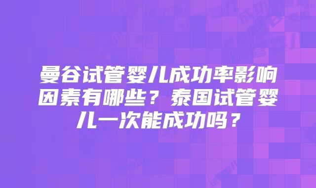 曼谷试管婴儿成功率影响因素有哪些?泰国试管婴儿一次能成功吗?