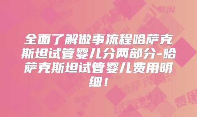 全面了解做事流程哈萨克斯坦试管婴儿分两部分-哈萨克斯坦试管婴儿费用明细!