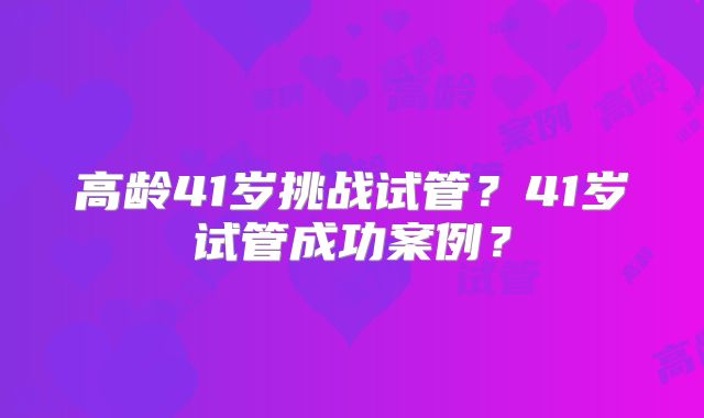 高龄41岁挑战试管?41岁试管成功案例?