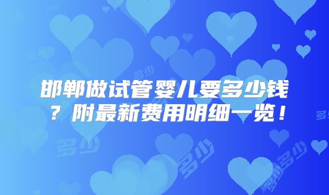 邯郸做试管婴儿要多少钱?附最新费用明细一览!